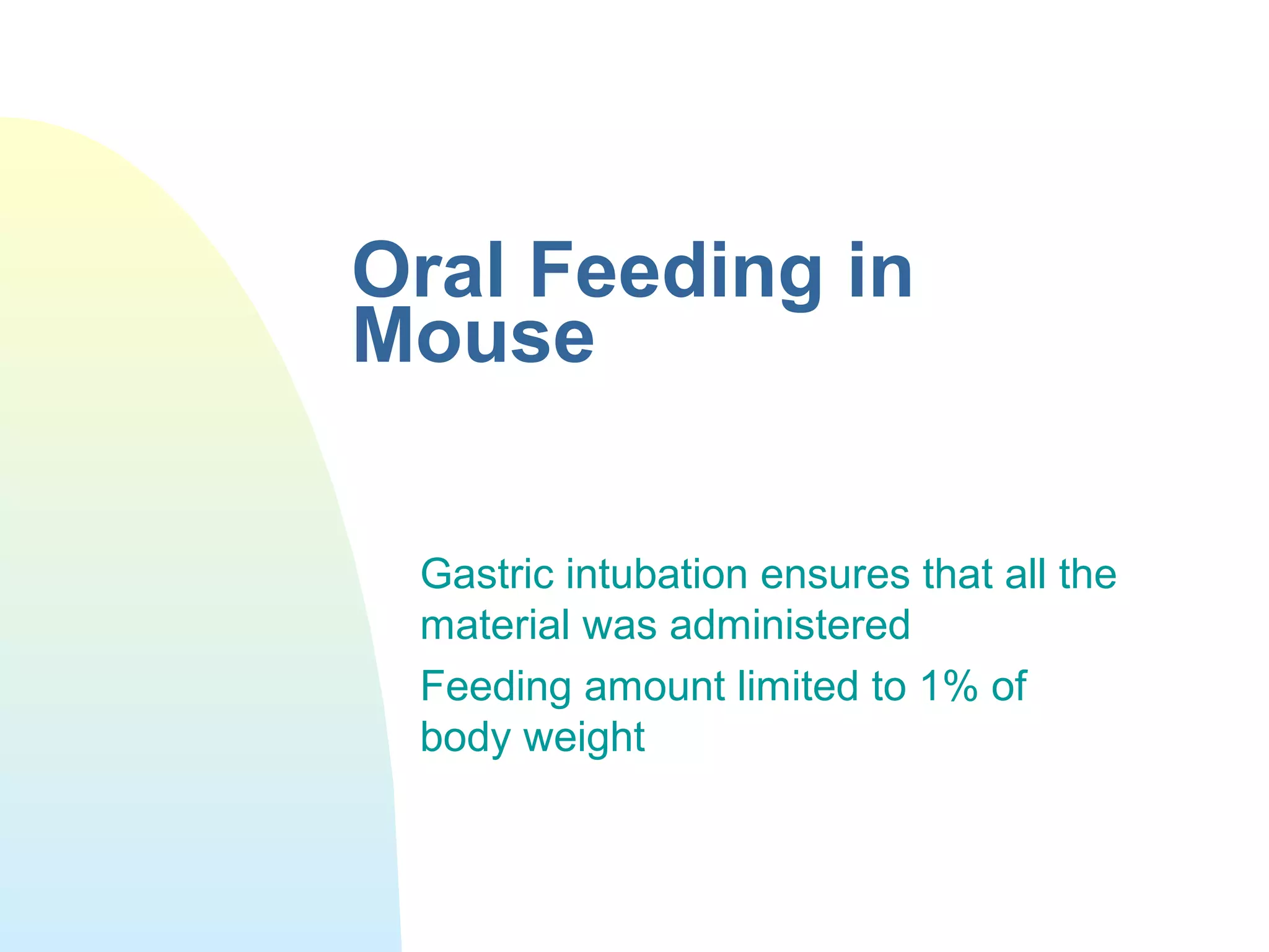 Oral Feeding in
Mouse
Gastric intubation ensures that all the
material was administered
Feeding amount limited to 1% of
body weight
 