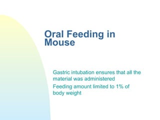 Oral Feeding in
Mouse
Gastric intubation ensures that all the
material was administered
Feeding amount limited to 1% of
body weight
 
