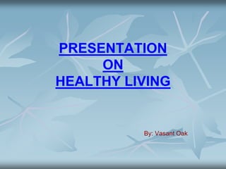 PRESENTATION
ON
HEALTHY LIVING
By: Vasant Oak
 