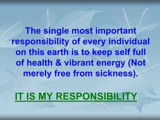 The single most important
responsibility of every individual
on this earth is to keep self full
of health & vibrant energy (Not
merely free from sickness).
IT IS MY RESPONSIBILITY
 