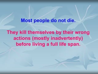 Most people do not die.
They kill themselves by their wrong
actions (mostly inadvertently)
before living a full life span.
 