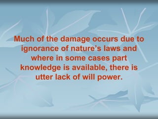 Much of the damage occurs due to
ignorance of nature’s laws and
where in some cases part
knowledge is available, there is
utter lack of will power.
 