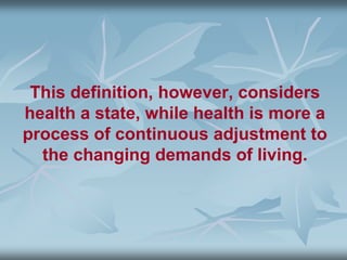 This definition, however, considers
health a state, while health is more a
process of continuous adjustment to
the changing demands of living.
 