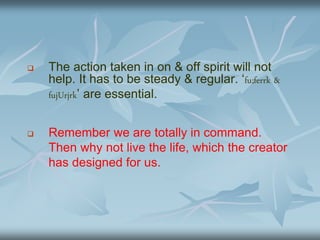  The action taken in on & off spirit will not
help. It has to be steady & regular. ‘fu;ferrk &
fujUrjrk’ are essential.
 Remember we are totally in command.
Then why not live the life, which the creator
has designed for us.
 
