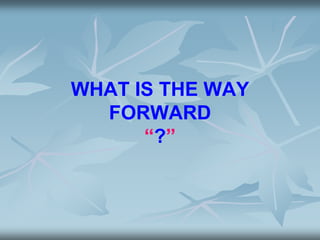 WHAT IS THE WAY
FORWARD
“?”
 