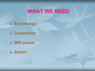 WHAT WE NEED
Knowledge
Conviction
Will power
Action
 