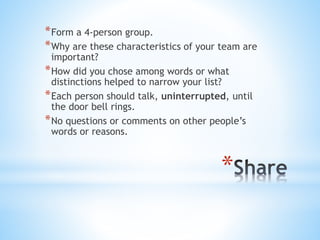 *Form a 4-person group. 
*Why are these characteristics of your team are 
important? 
*How did you chose among words or wh...
