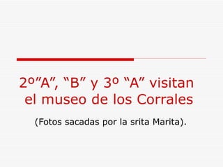 2º”A”, “B” y 3º “A” visitan  el museo de los Corrales (Fotos sacadas por la srita Marita). 