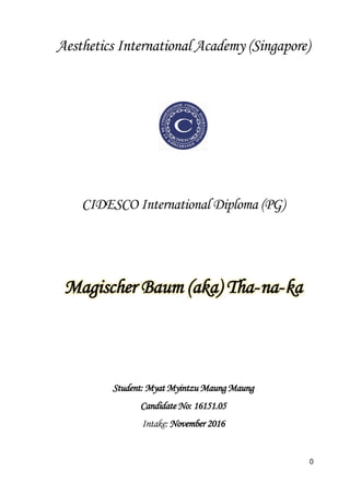 0
Aesthetics International Academy (Singapore)
CIDESCO International Diploma (PG)
Magischer Baum (aka) Tha-na-ka
Student: Myat Myintzu Maung Maung
Candidate No: 16151.05
Intake: November 2016
 
