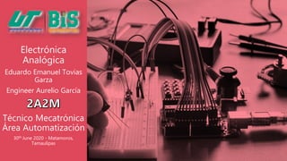Electrónica
Analógica
Eduardo Emanuel Tovias
Garza
Engineer Aurelio García
Técnico Mecatrónica
Área Automatización
30th June 2020 - Matamoros,
Tamaulipas
 