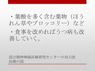国立精神神経医療研究センターの功刀浩
医師の話
・葉酸を多く含む葉物（ほう
れん草やブロッコリー）など
・食事を改めればうつ病も改
善していく。
 