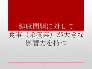 健康問題に対して
食事（栄養素）が大きな
影響力を持つ
 