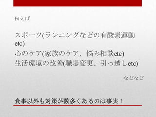 食事以外も対策が数多くあるのは事実！
例えば
スポーツ(ランニングなどの有酸素運動
etc)
心のケア(家族のケア、悩み相談etc)
生活環境の改善(職場変更、引っ越しetc)
などなど
 
