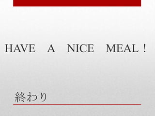 終わり
HAVE A NICE MEAL！
 