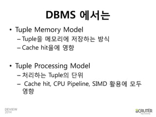 DBMS 에서는 
•TupleMemory Model 
–Tuple을메모리에저장하는방식 
–Cache hit율에영향 
•TupleProcessing Model 
–처리하는Tuple의단위 
–Cache hit, CPU Pipeline, SIMD 활용에모두영향  