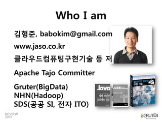 김형준, babokim@gmail.com 
www.jaso.co.kr 
클라우드컴퓨팅구현기술등저 
Apache Tajo Committer 
Gruter(BigData) NHN(Hadoop) SDS(공공SI, 젂자ITO) 
Who I am  