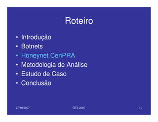 27/10/2007 GTS 2007 10
Roteiro
• Introdução
• Botnets
• Honeynet CenPRA
• Metodologia de Análise
• Estudo de Caso
• Conclusão
 