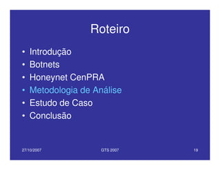 27/10/2007 GTS 2007 19
Roteiro
• Introdução
• Botnets
• Honeynet CenPRA
• Metodologia de Análise
• Estudo de Caso
• Conclusão
 