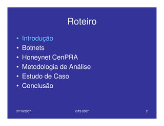 27/10/2007 GTS 2007 2
Roteiro
• Introdução
• Botnets
• Honeynet CenPRA
• Metodologia de Análise
• Estudo de Caso
• Conclusão
 