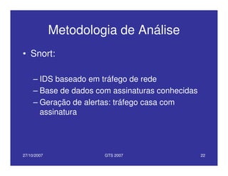 27/10/2007 GTS 2007 22
Metodologia de Análise
• Snort:
– IDS baseado em tráfego de rede
– Base de dados com assinaturas conhecidas
– Geração de alertas: tráfego casa com
assinatura
 
