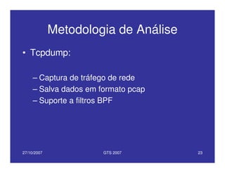 27/10/2007 GTS 2007 23
Metodologia de Análise
• Tcpdump:
– Captura de tráfego de rede
– Salva dados em formato pcap
– Suporte a filtros BPF
 