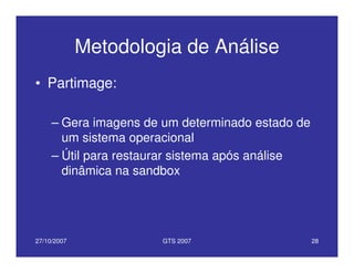 27/10/2007 GTS 2007 28
Metodologia de Análise
• Partimage:
– Gera imagens de um determinado estado de
um sistema operacional
– Útil para restaurar sistema após análise
dinâmica na sandbox
 