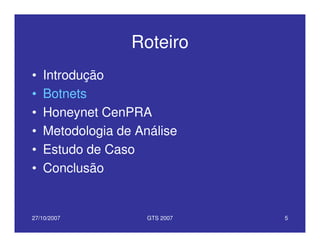 27/10/2007 GTS 2007 5
Roteiro
• Introdução
• Botnets
• Honeynet CenPRA
• Metodologia de Análise
• Estudo de Caso
• Conclusão
 