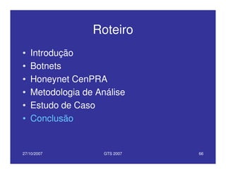 27/10/2007 GTS 2007 66
Roteiro
• Introdução
• Botnets
• Honeynet CenPRA
• Metodologia de Análise
• Estudo de Caso
• Conclusão
 
