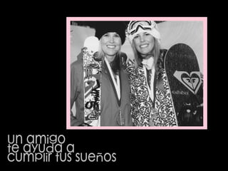 Un amigo  te ayuda a  cumplir tus sueños 