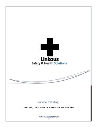  
Put	
  our	
  Solutions	
  to	
  Work!	
  
REV.	
  1	
  
LINKOUS, LLC – SAFETY & HEALTH SOLUTIONS!
Service	
  Catalog	
  
 