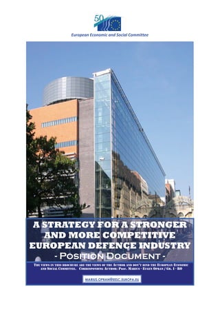 THE VIEWS IN THIS BROCHURE ARE THE VIEWS OF THE AUTHOR AND DON’T BIND THE EUROPEAN ECONOMIC
AND SOCIAL COMMITTEE. CORRESPONDING AUTHOR: .OFPR MARIUS - EUGEN OPRAN / GR. I - RO
A STRATEGY FOR A STRONGER
AND MORE COMPETITIVE
EUROPEAN DEFENCE INDUSTRY
- Position Document -
European Economic and Social Committee 
MARIUS.OPRAN@EESC.EUROPA.EU
 