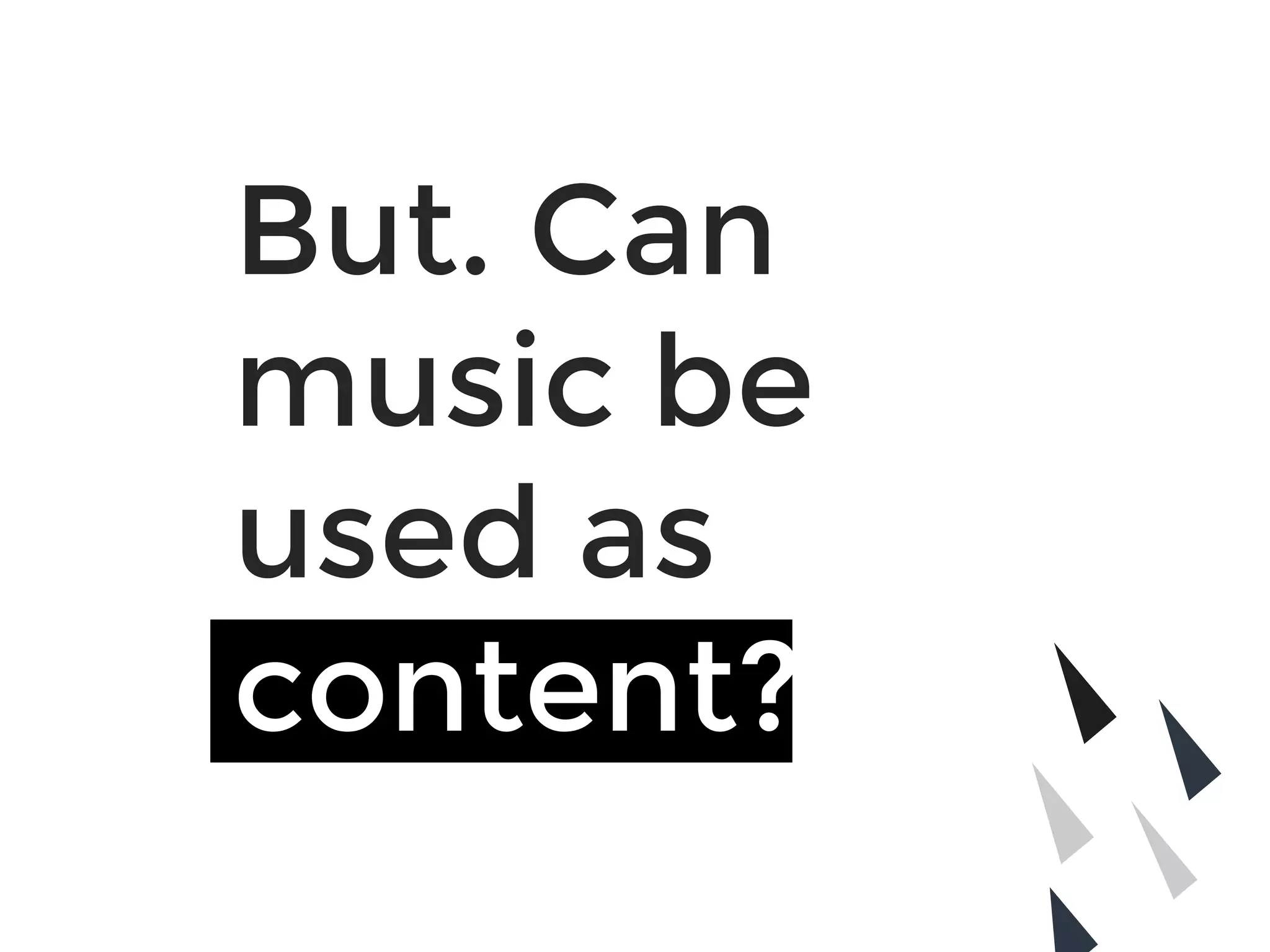 But. Can 
music be
used as
content?
 