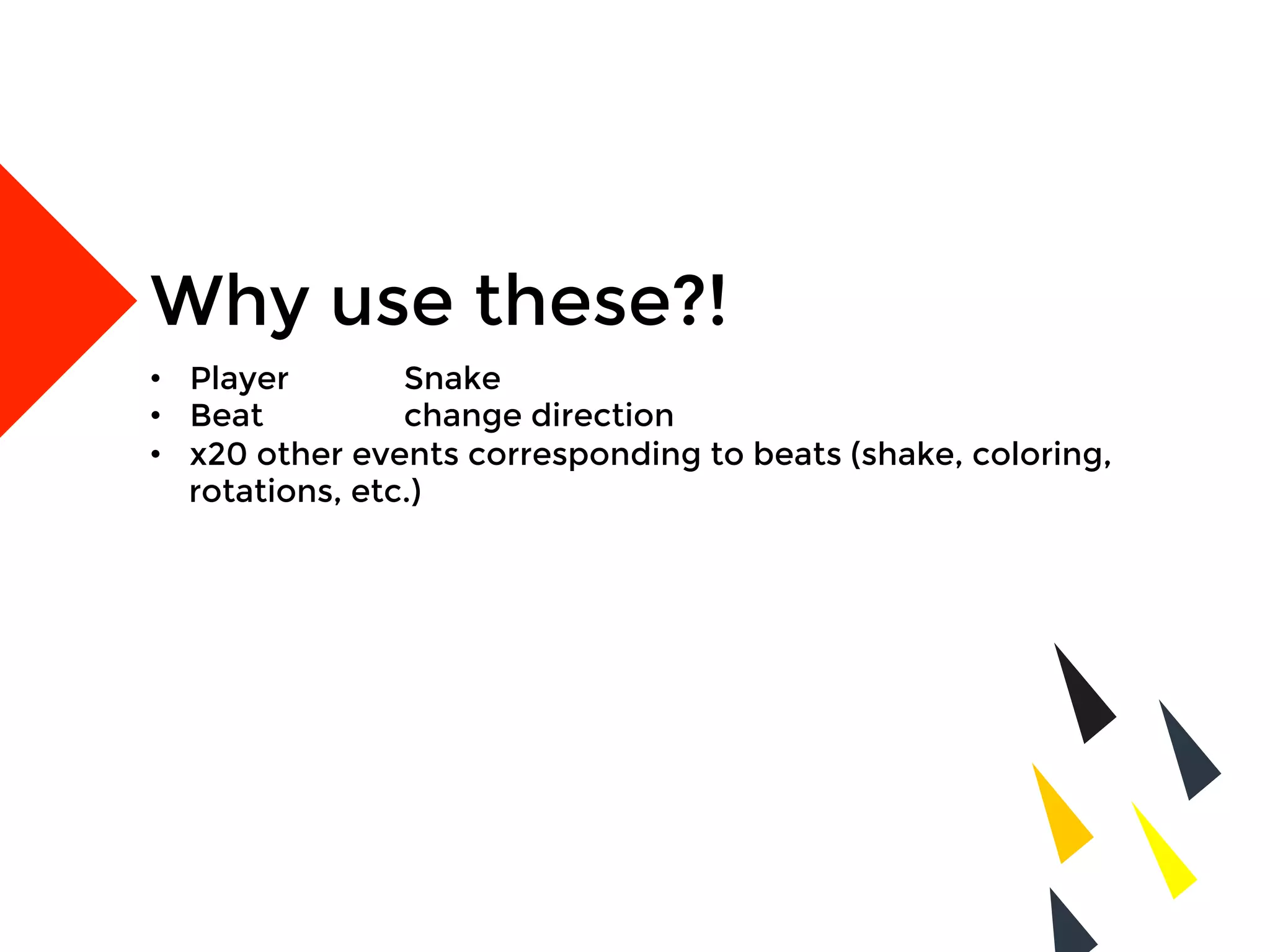 Why use these?!
•  Player 
Snake
•  Beat
 
change direction
•  x20 other events corresponding to beats (shake, coloring,
rotations, etc.)
 
