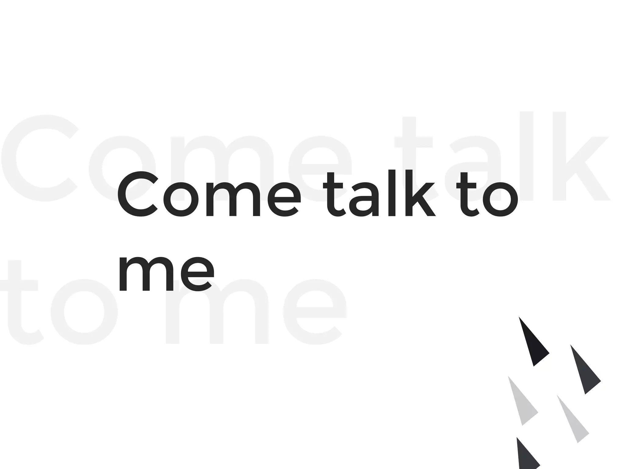 Come talk
to me
Come talk to
me
 