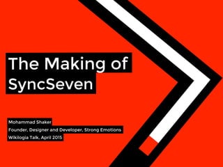 The Making of
SyncSeven
Mohammad Shaker 
Founder, Designer and Developer, Strong Emotions
Wikilogia Talk, April 2015
 