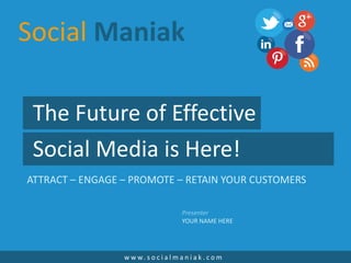 The Future of Effective
Social Media is Here!
ATTRACT – ENGAGE – PROMOTE – RETAIN YOUR CUSTOMERS
w w w. s o c i a l m a n i a k . c o m
Presenter
YOUR NAME HERE
Social Maniak
 