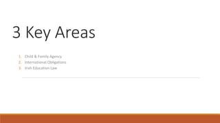 3 Key Areas
1. Child & Family Agency
2. International Obligations
3. Irish Education Law
 