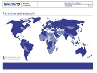 Company Presentation
Panalpina’s global network
5/27/2015 9
Countries with partner presence
Countries with Panalpina presence
 