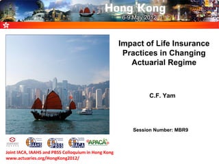Impact of Life Insurance
Practices in Changing
Actuarial Regime
C.F. Yam
Joint IACA, IAAHS and PBSS Colloquium in Hong Kong
www.actuaries.org/HongKong2012/
Session Number: MBR9
 
