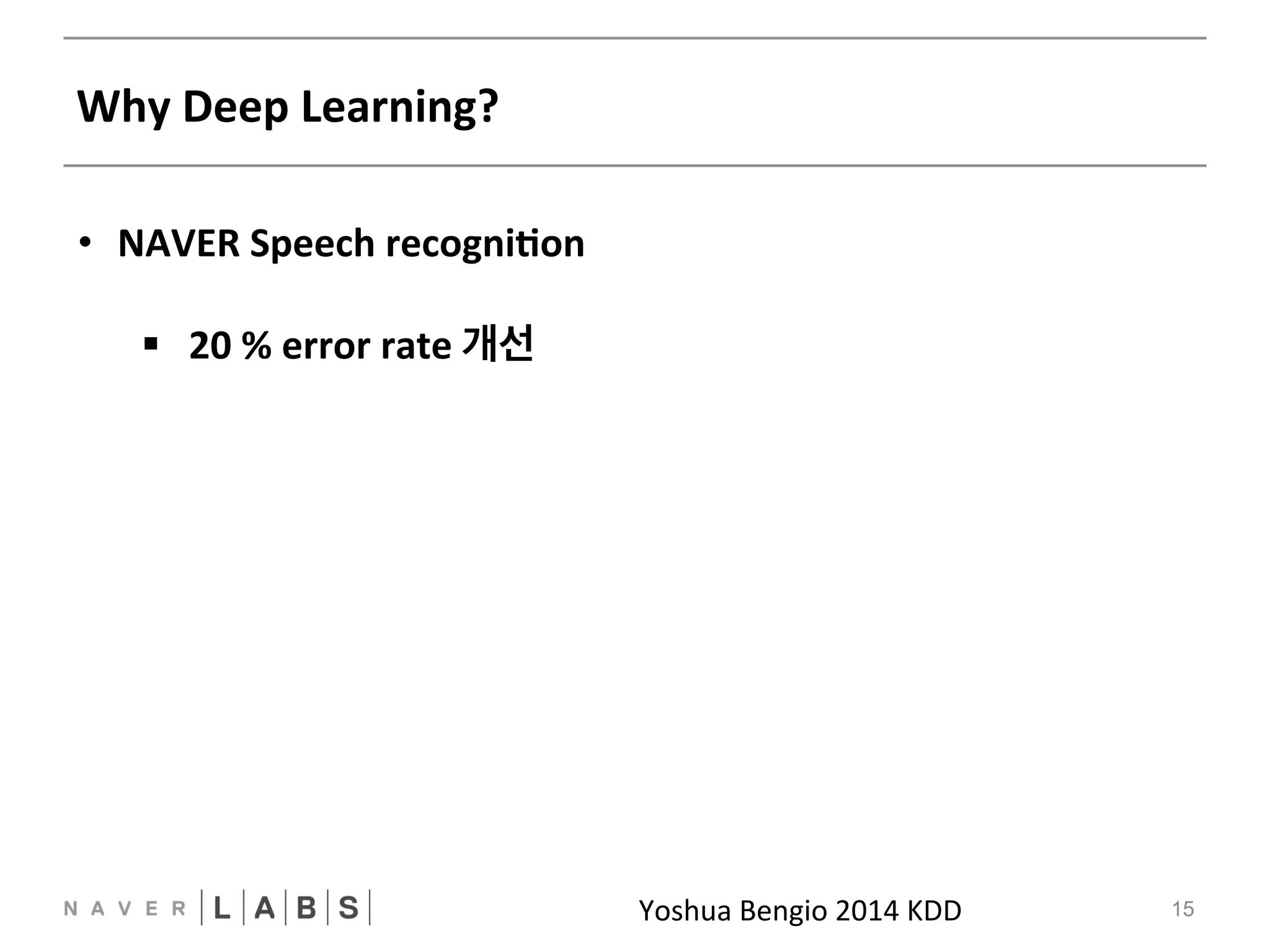 Why 
Deep 
Learning? 
Yoshua 
Bengio 
2014 
KDDNN 
15 
• NAVER 
Speech 
recogniNon 
§ 20 
% 
error 
rate 
개선 
 