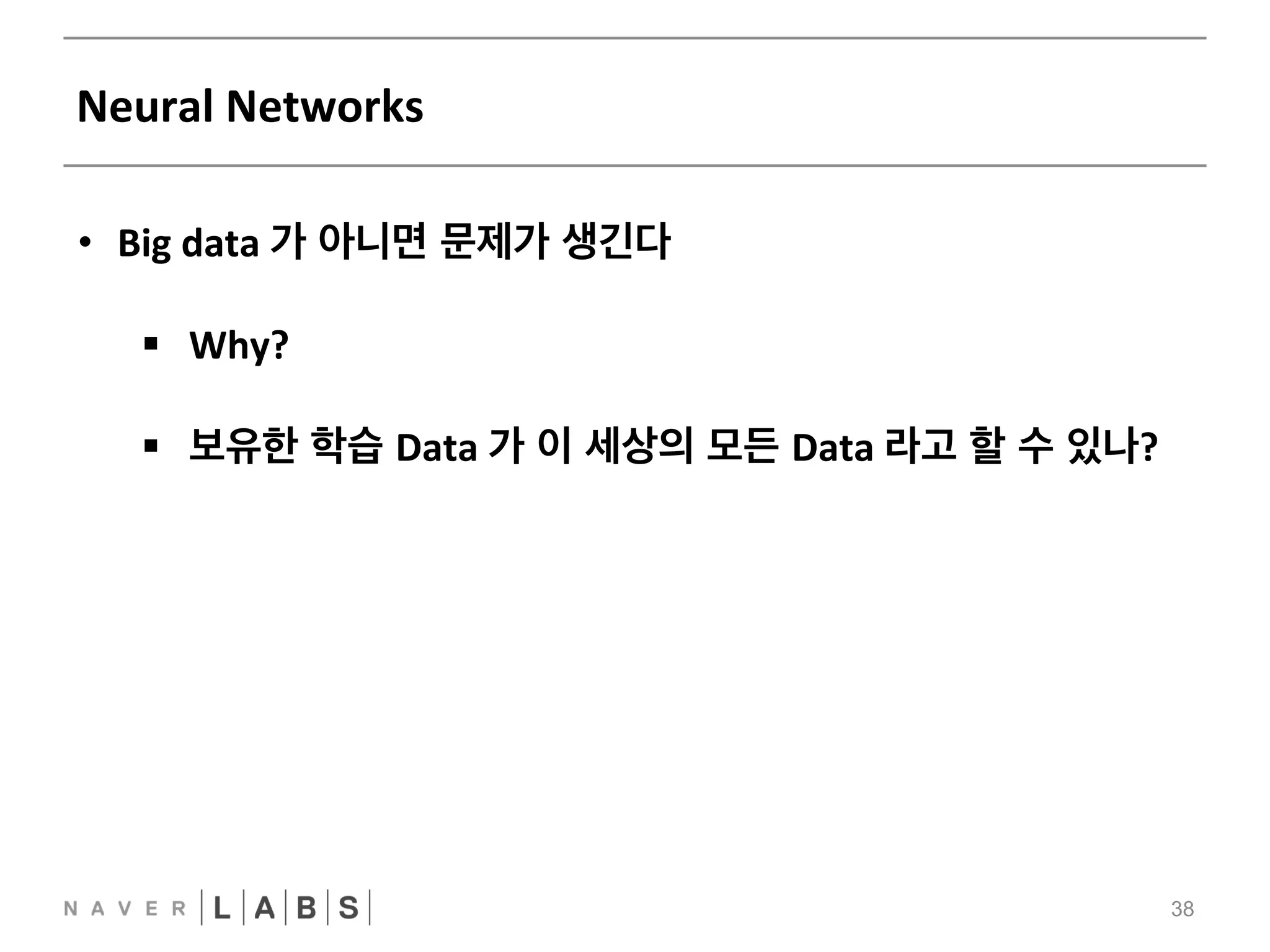 Neural 
Networks 
38 
• Big 
data 
가 아니면 문제가 생긴다 
§ Why? 
§ 보유한 학습 Data 
가 이 세상의 모든 Data 
라고 할 수 있나? 
 