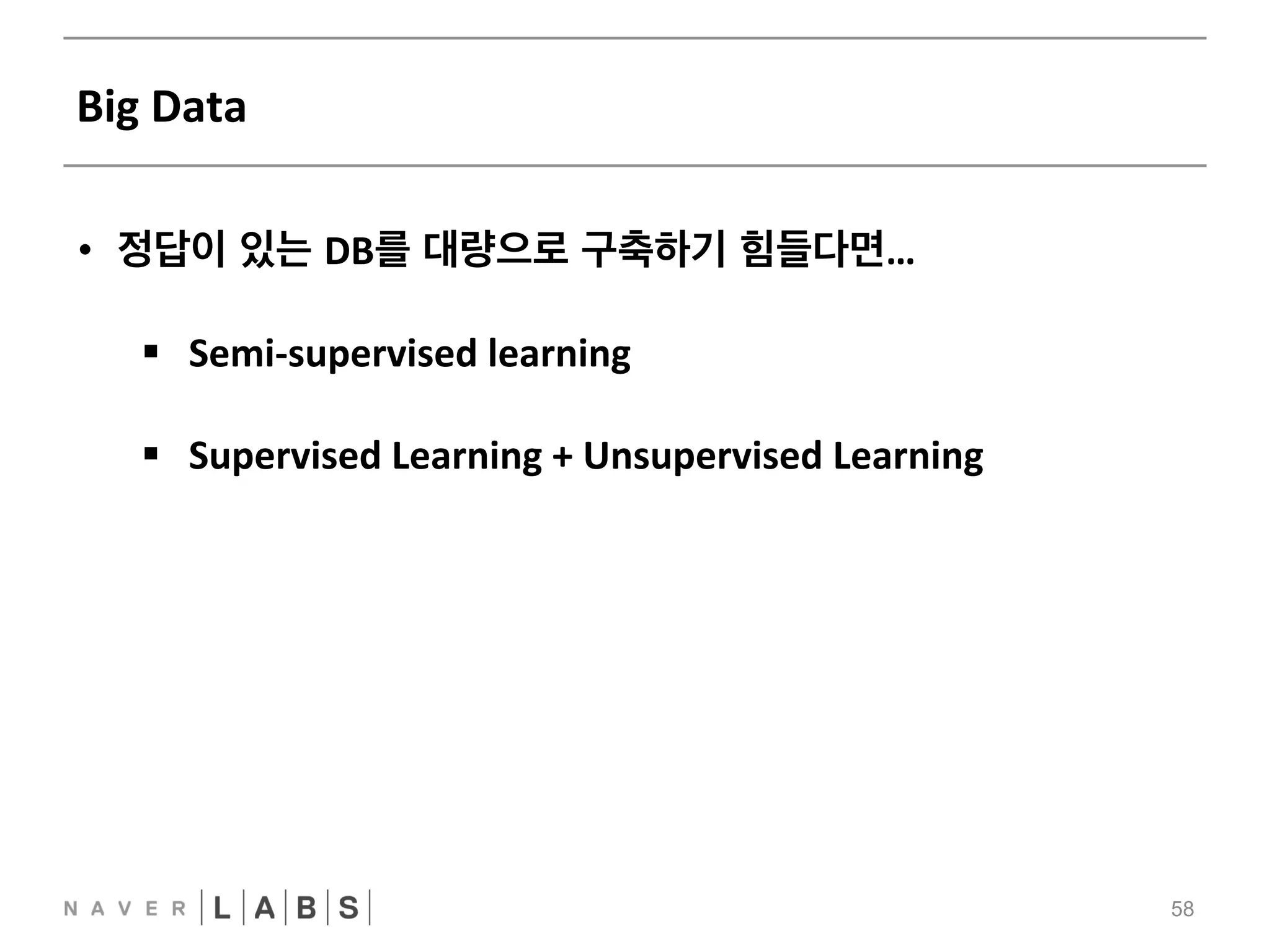 Big 
Data 
58 
• 정답이 있는 DB를 대량으로 구축하기 힘들다면… 
§ Semi-­‐supervised 
learning 
§ Supervised 
Learning 
+ 
Unsupervised 
Learning 
 