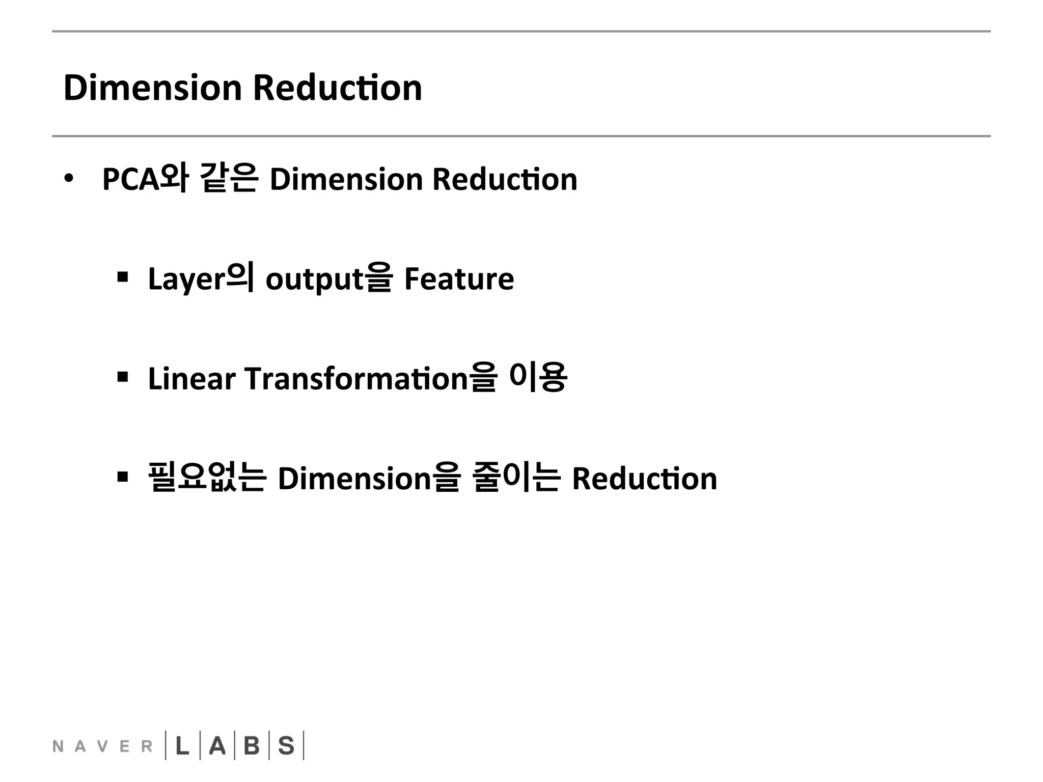 Dimension 
ReducNon 
• PCA와 같은 Dimension 
ReducNon 
§ Layer의 output을 Feature 
§ Linear 
TransformaNon을 이용 
§ 필요없는 Dimension을 줄이는 ReducNon 
 