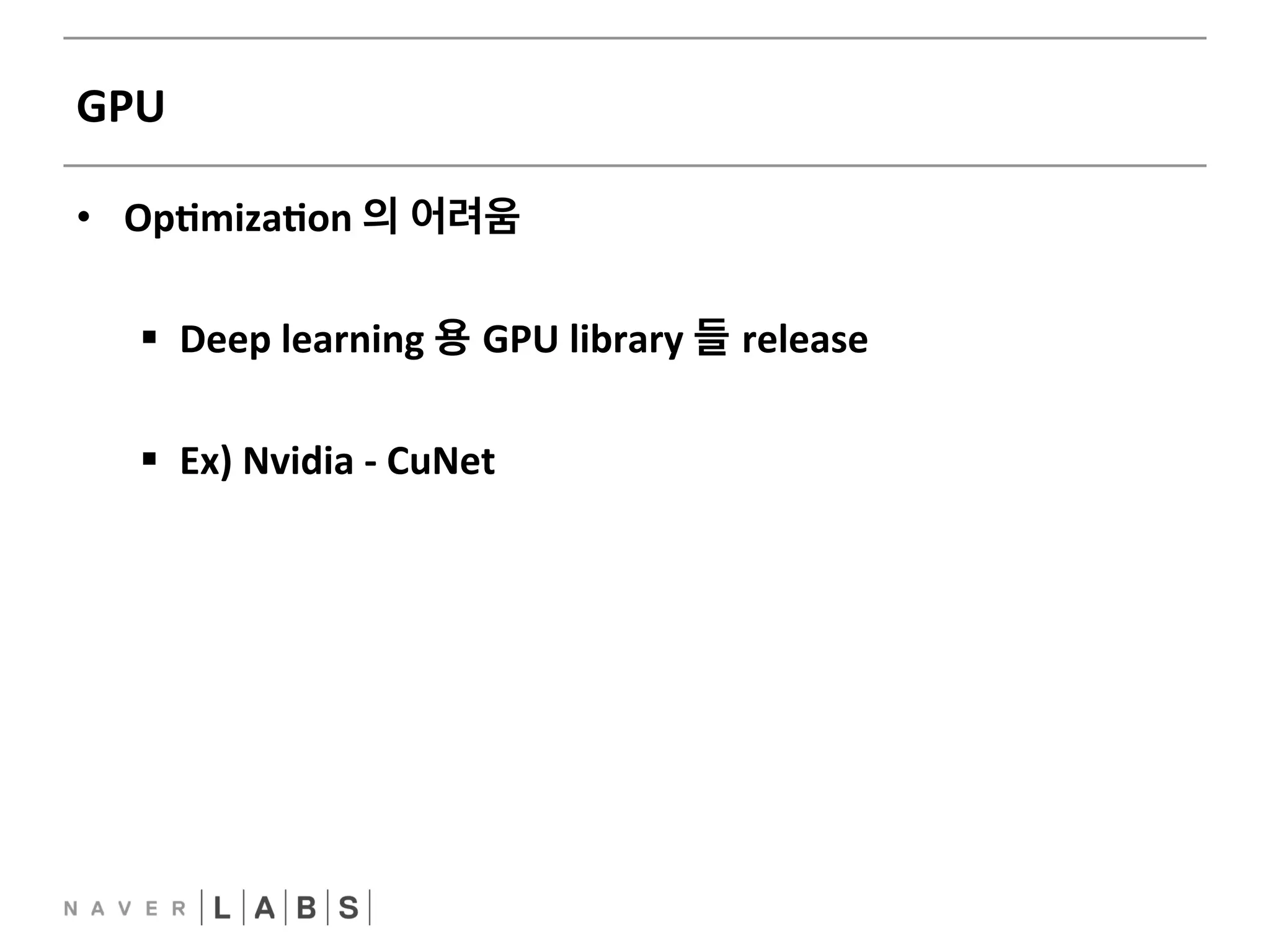 GPU 
• OpNmizaNon 
의 어려움 
§ Deep 
learning 
용 GPU 
library 
들 release 
§ Ex) 
Nvidia 
-­‐ 
CuNet 
 