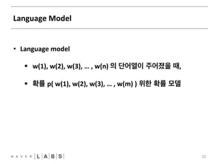 Language 
Model 
32 
• Language 
model 
§ w(1), 
w(2), 
w(3), 
… 
, 
w(n) 
의 단어열이 주어졌을 때, 
§ 확률 p( 
w(1), 
w(2), 
w(3), 
… 
, 
w(m) 
) 위한 확률 모델 
 