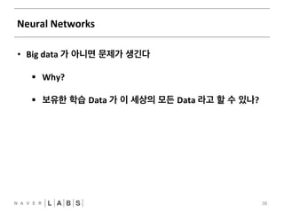 Neural 
Networks 
38 
• Big 
data 
가 아니면 문제가 생긴다 
§ Why? 
§ 보유한 학습 Data 
가 이 세상의 모든 Data 
라고 할 수 있나? 
 