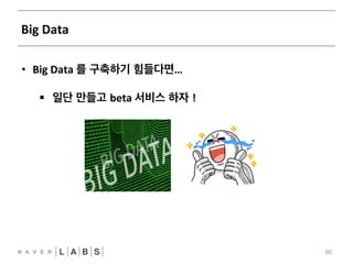 Big 
Data 
60 
• Big 
Data 
를 구축하기 힘들다면… 
§ 일단 만들고 beta 
서비스 하자 ! 
 