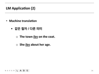LM 
ApplicaNon 
(2) 
34 
• Machine 
translaNon 
§ 같은 철자 / 다른 의미 
o The 
town 
lies 
on 
the 
coat. 
o She 
lies 
about 
her 
age. 
 