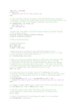 [np, nc] = size(b);
if np < nc
error('B must be of size np-by-2.');
end
% Some boundary tracing programs, such as boundaries.m, output a
% sequence in which the coordinates of the first and last points are
% the same. If this is the case, eliminate the last point.
if isequal(b(1, :), b(np, :))
np = np - 1;
b = b(1:np, :);
end
% Build the code table using the single indices from the formula
% for z given above:
C(11)=0; C(7)=1; C(6)=2; C(5)=3; C(9)=4;
C(13)=5; C(14)=6; C(15)=7;
% End of Preliminaries.
% Begin processing.
x0 = b(1, 1);
y0 = b(1, 2);
c.x0y0 = [x0, y0];
% Make sure the coordinates are organized sequentially:
% Get the deltax and deltay between successive points in b. The
% last row of a is the first row of b.
a = circshift(b, [-1, 0]);
% DEL = a - b is an nr-by-2 matrix in which the rows contain the
% deltax and deltay between successive points in b. The two
% components in the kth row of matrix DEL are deltax and deltay
% between point (xk, yk) and (xk+1, yk+1). The last row of DEL
% contains the deltax and deltay between (xnr, ynr) and (x1, y1),
% (i.e., between the last and first points in b).
DEL = a - b;
% If the abs value of either (or both) components of a pair
% (deltax, deltay) is greater than 1, then by definition the curve
% is broken (or the points are out of order), and the program
% terminates.
if any(abs(DEL(:, 1)) > 1) | any(abs(DEL(:, 2)) > 1);
error('The input curve is broken or points are out of order.')
end
% Create a single index vector using the formula described above.
z = 4*(DEL(:, 1) + 2) + (DEL(:, 2) + 2);
% Use the index to map into the table. The following are
% the Freeman 8-chain codes, organized in a 1-by-np array.
fcc = C(z);
% Check if direction of code sequence needs to be reversed.
if strcmp(dir, 'reverse')
 