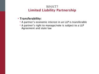 WHAT?
Limited Liability Partnership
• Transferability:
 A partner’s economic interest in an LLP is transferable
 A partner’s right to manage/vote is subject to a LLP
Agreement and state law
 